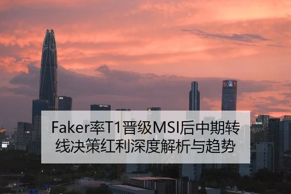Faker率T1晋级MSI后中期转线决策红利深度解析与趋势