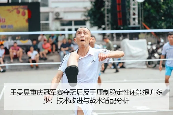 王曼昱重庆冠军赛夺冠后反手压制稳定性还能提升多少：技术改进与战术适配分析